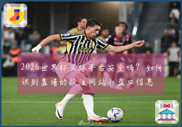 2026世界杯买球平台安全吗？如何识别靠谱的投注网站和盘口信息