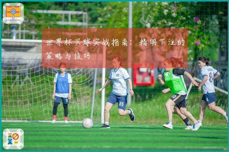 世界杯买球实战指南：精明下注的策略与技巧
