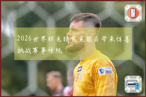 2026世界杯竞猜究竟能否带来惊喜挑战赛事传统