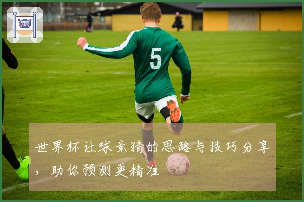 世界杯让球竞猜的思路与技巧分享，助你预测更精准