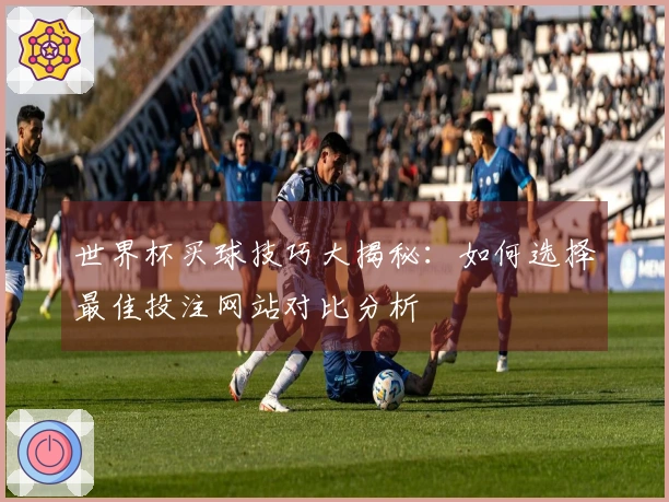 世界杯买球技巧大揭秘：如何选择最佳投注网站对比分析