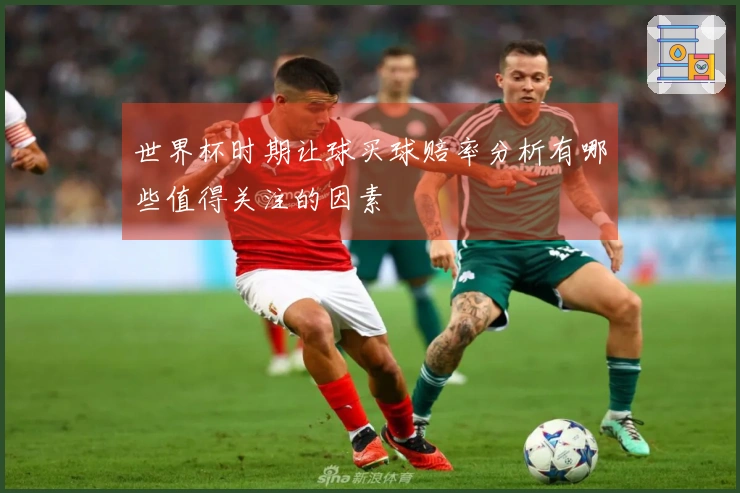 世界杯时期让球买球赔率分析有哪些值得关注的因素