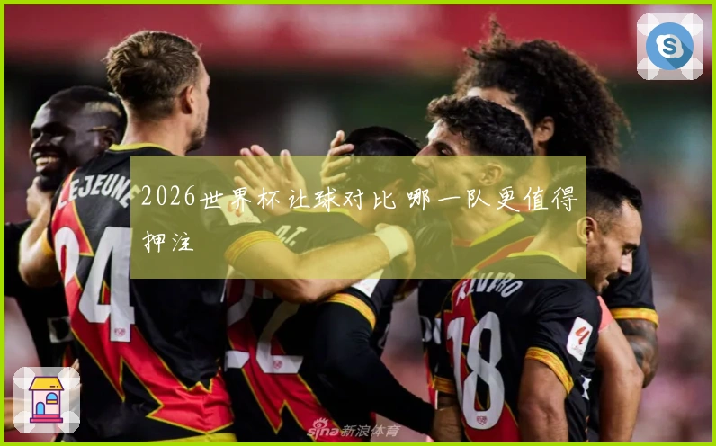 2026世界杯让球对比 哪一队更值得押注