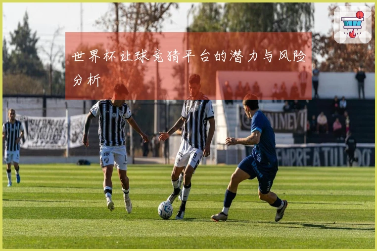 世界杯让球竞猜平台的潜力与风险分析