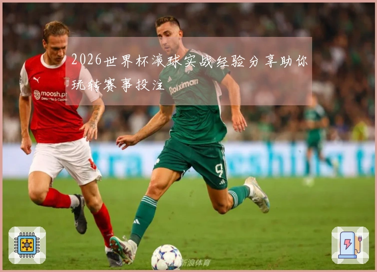 2026世界杯滚球实战经验分享助你玩转赛事投注