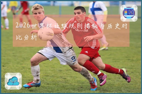 2026世界杯让球规则揭秘与历史对比分析
