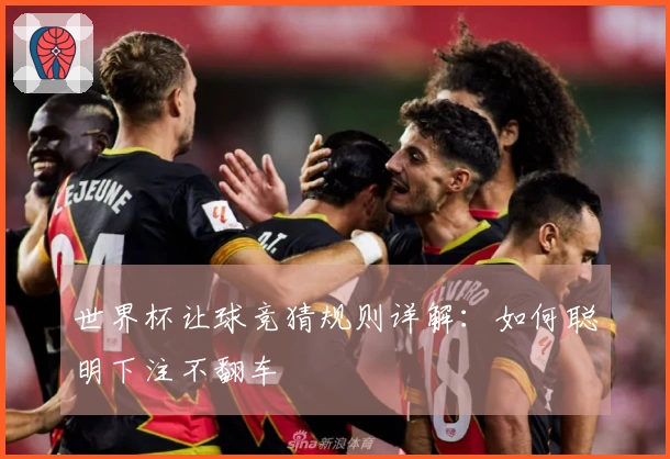 世界杯让球竞猜规则详解：如何聪明下注不翻车