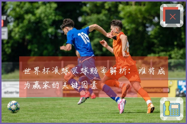 世界杯滚球买球赔率解析：谁将成为赢家的关键因素