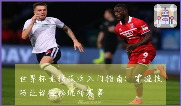 世界杯竞猜投注入门指南：掌握技巧让你轻松玩转赛事