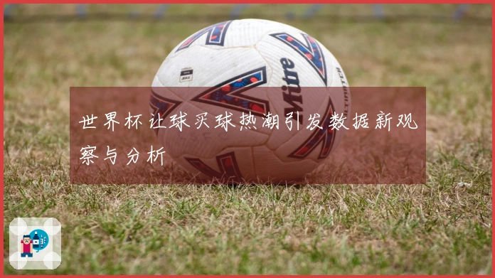 世界杯让球买球热潮引发数据新观察与分析