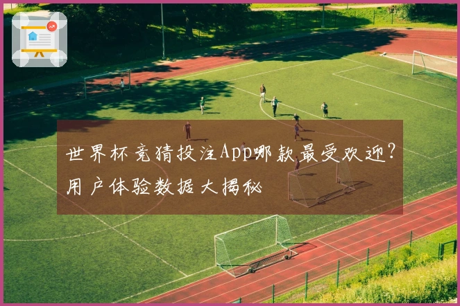 世界杯竞猜投注App哪款最受欢迎？用户体验数据大揭秘