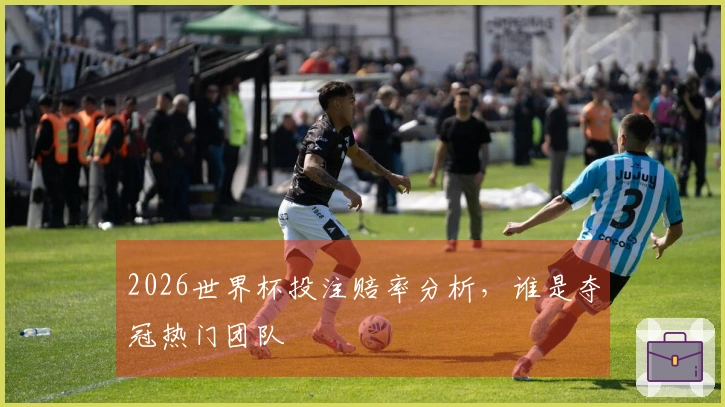 2026世界杯投注赔率分析，谁是夺冠热门团队