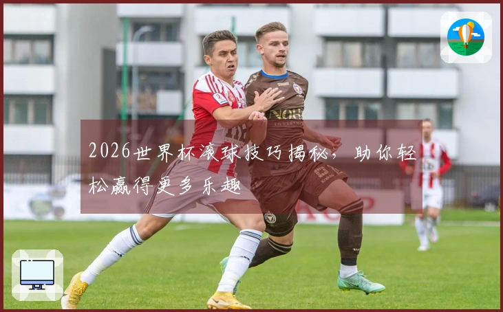 2026世界杯滚球技巧揭秘，助你轻松赢得更多乐趣