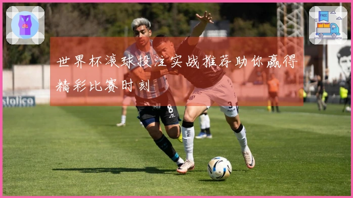 世界杯滚球投注实战推荐助你赢得精彩比赛时刻