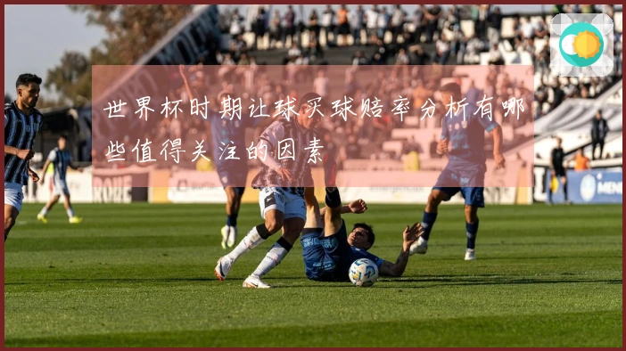 世界杯时期让球买球赔率分析有哪些值得关注的因素