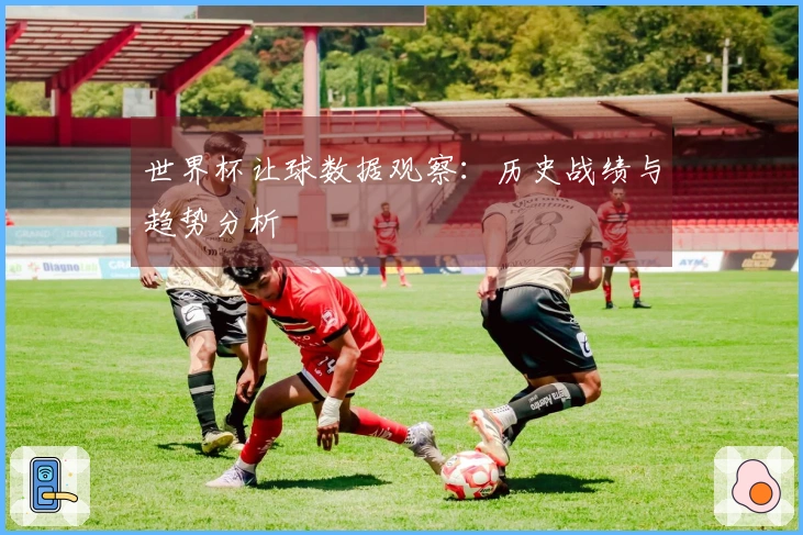 世界杯让球数据观察：历史战绩与趋势分析