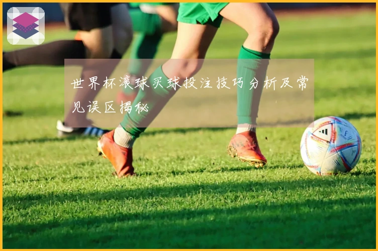 世界杯滚球买球投注技巧分析及常见误区揭秘