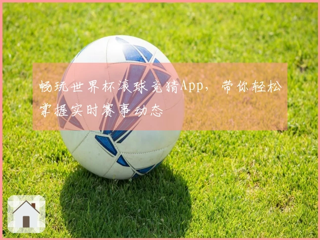 畅玩世界杯滚球竞猜App，带你轻松掌握实时赛事动态