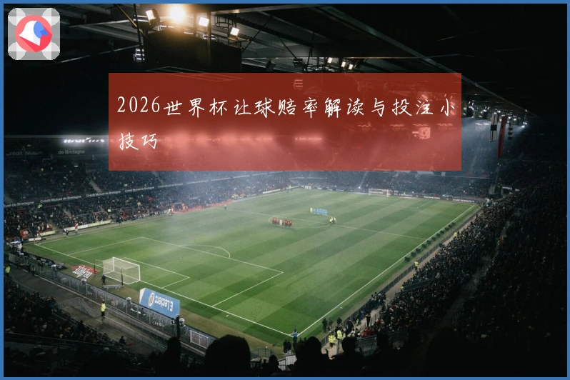 2026世界杯让球赔率解读与投注小技巧