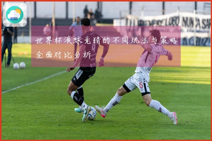 世界杯滚球竞猜的不同玩法与策略全面对比分析