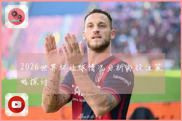 2026世界杯让球情况分析与投注策略探讨