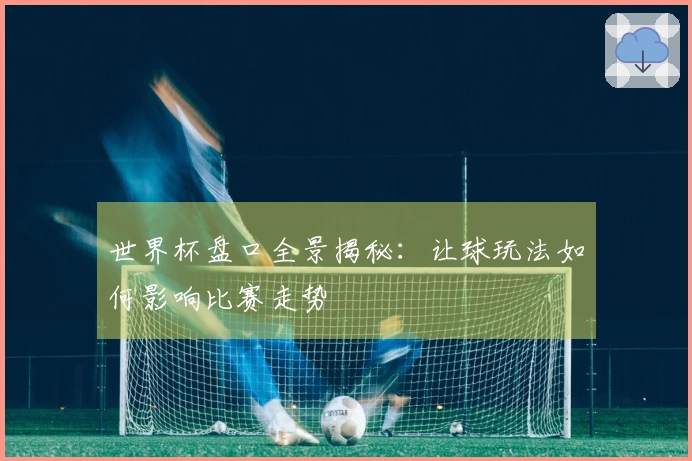 世界杯盘口全景揭秘：让球玩法如何影响比赛走势
