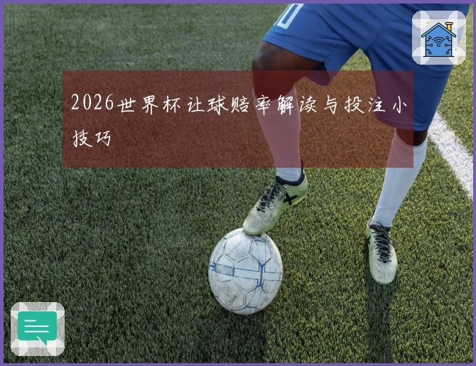2026世界杯让球赔率解读与投注小技巧