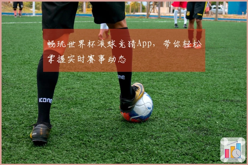 畅玩世界杯滚球竞猜App，带你轻松掌握实时赛事动态