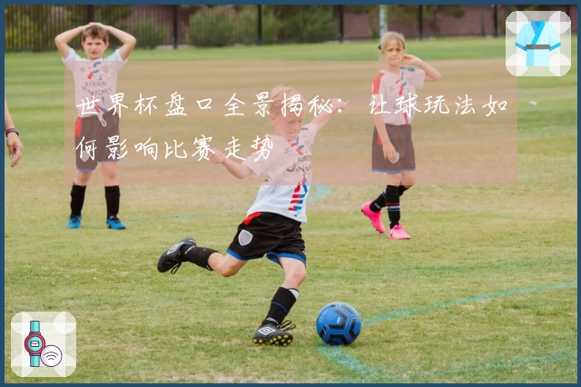 世界杯盘口全景揭秘：让球玩法如何影响比赛走势