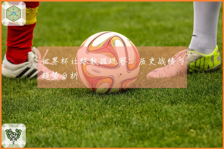 世界杯让球数据观察：历史战绩与趋势分析