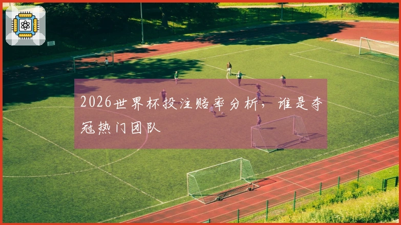 2026世界杯投注赔率分析，谁是夺冠热门团队