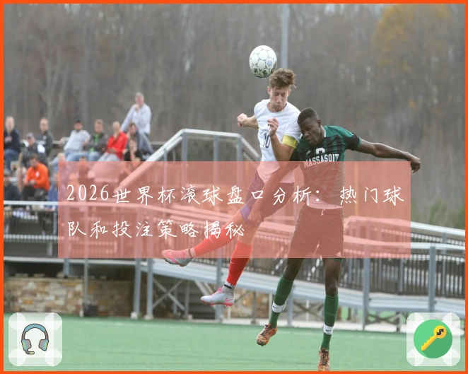 2026世界杯滚球盘口分析：热门球队和投注策略揭秘