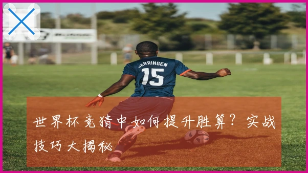 世界杯竞猜中如何提升胜算？实战技巧大揭秘