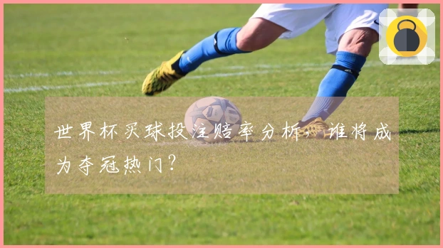 世界杯买球投注赔率分析，谁将成为夺冠热门？