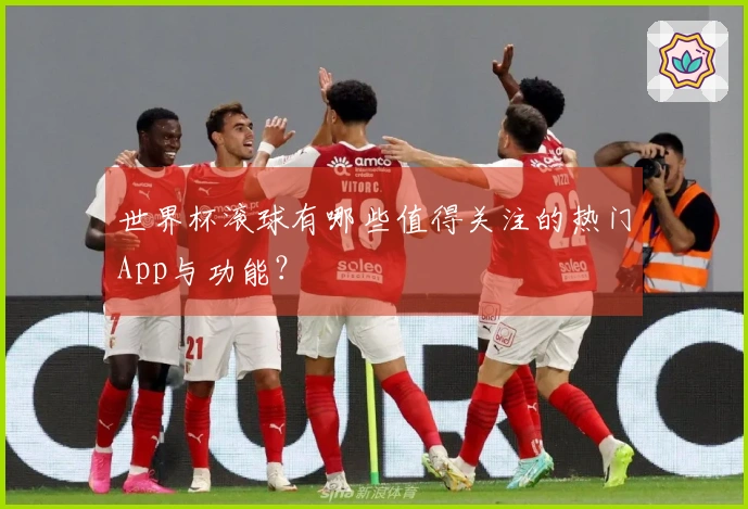 世界杯滚球有哪些值得关注的热门App与功能？