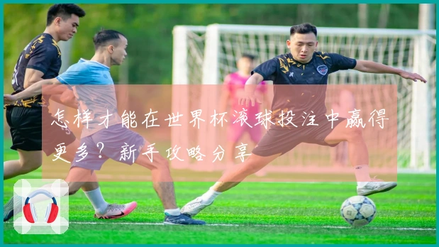 怎样才能在世界杯滚球投注中赢得更多？新手攻略分享