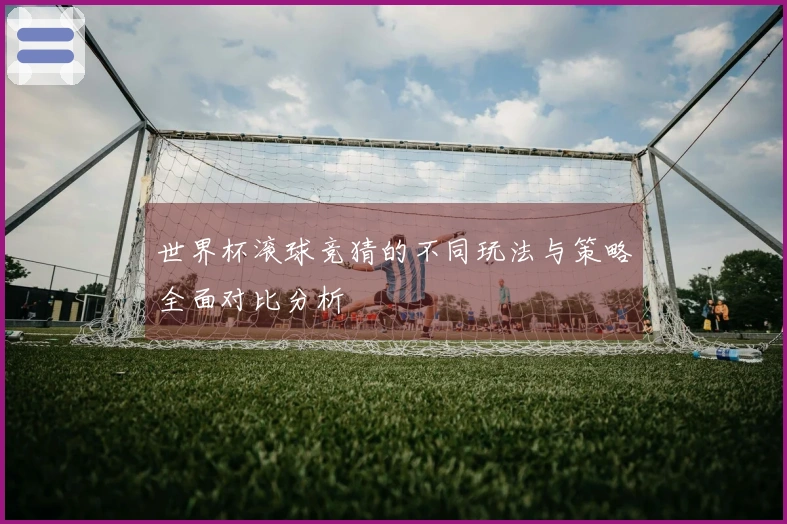 世界杯滚球竞猜的不同玩法与策略全面对比分析