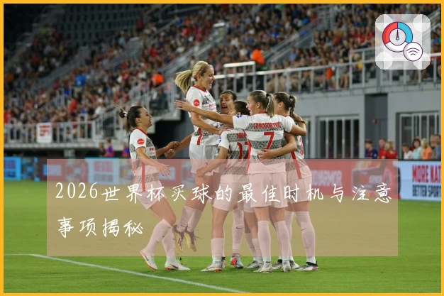 2026世界杯买球的最佳时机与注意事项揭秘