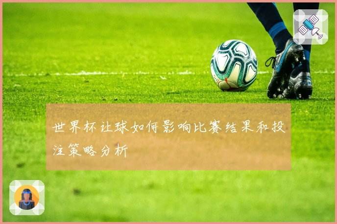 世界杯让球如何影响比赛结果和投注策略分析