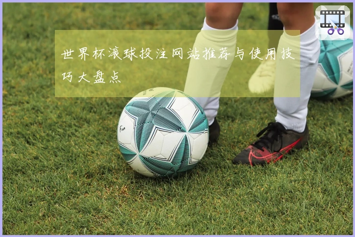 世界杯滚球投注网站推荐与使用技巧大盘点