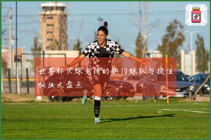 世界杯买球竞猜的热门球队与投注秘诀大盘点