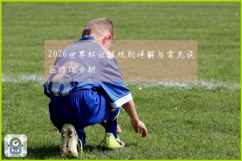 2026世界杯让球规则详解与常见误区对比分析