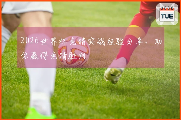 2026世界杯竞猜实战经验分享，助你赢得竞猜胜利
