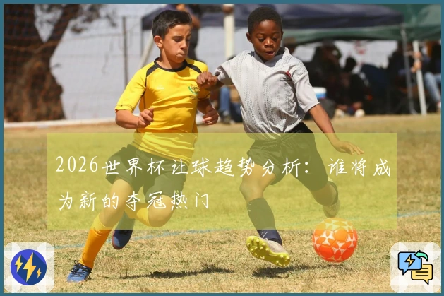 2026世界杯让球趋势分析:谁将成为新的夺冠热门