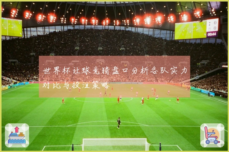 世界杯让球竞猜盘口分析各队实力对比与投注策略