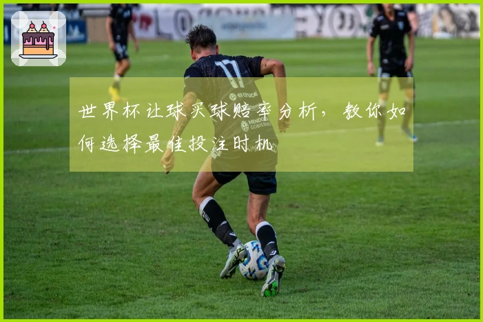 世界杯让球买球赔率分析，教你如何选择最佳投注时机